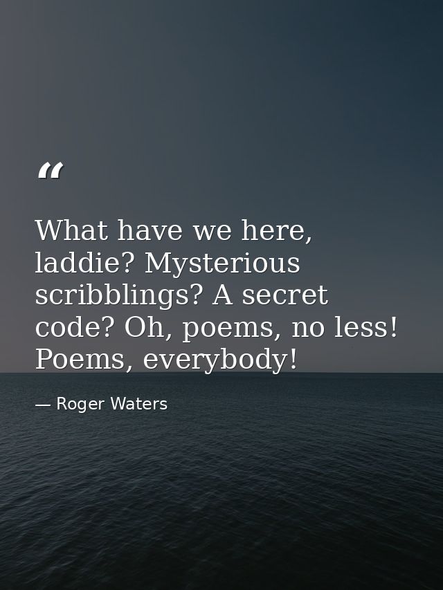 What have we here, laddie? Mysterious scribblings? A secret code? Oh, poems, no less! Poems, everybody! — Roger Waters