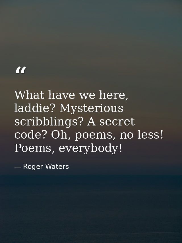 What have we here, laddie? Mysterious scribblings? A secret code? Oh, poems, no less! Poems, everybody! — Roger Waters