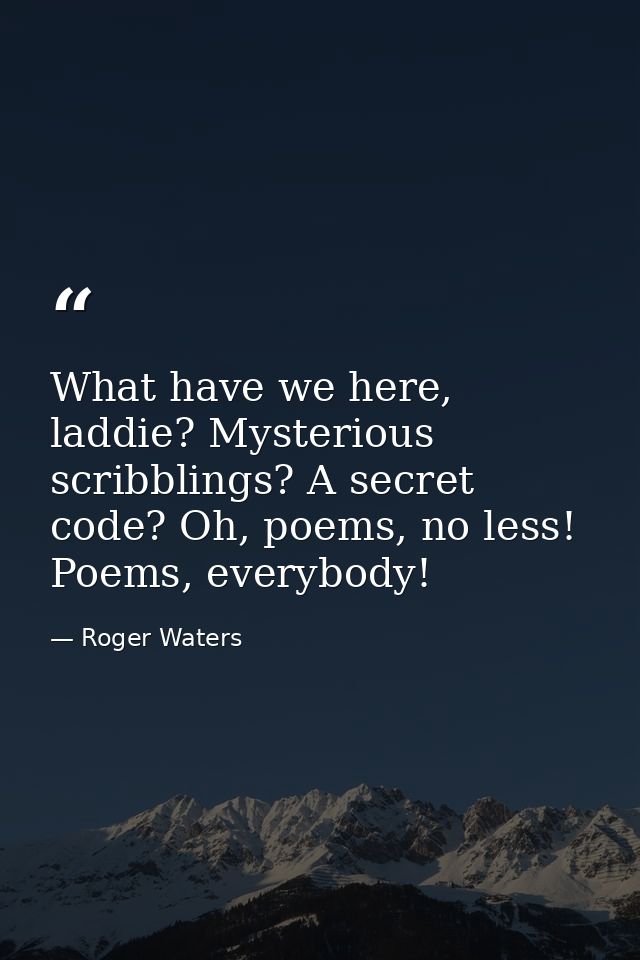 What have we here, laddie? Mysterious scribblings? A secret code? Oh, poems, no less! Poems, everybody! — Roger Waters