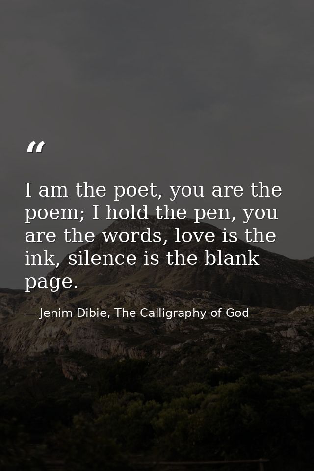 I am the poet, you are the poem; I hold the pen, you are the words, love is the ink, silence is the blank page. — Jenim Dibie, The Calligraphy of God