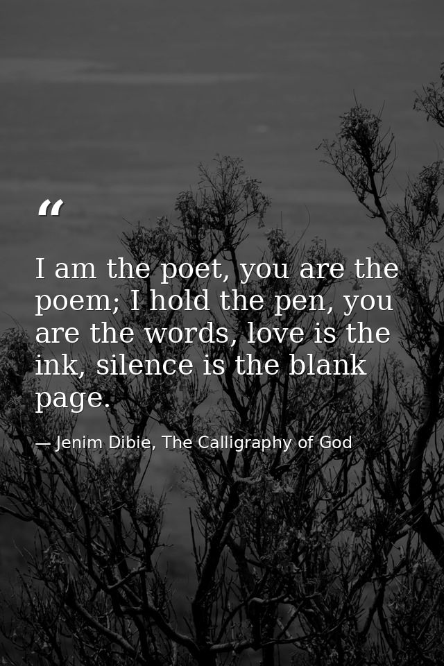 I am the poet, you are the poem; I hold the pen, you are the words, love is the ink, silence is the blank page. — Jenim Dibie, The Calligraphy of God