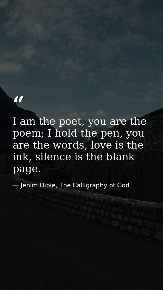 I am the poet, you are the poem; I hold the pen, you are the words, love is the ink, silence is the blank page. — Jenim Dibie, The Calligraphy of God
