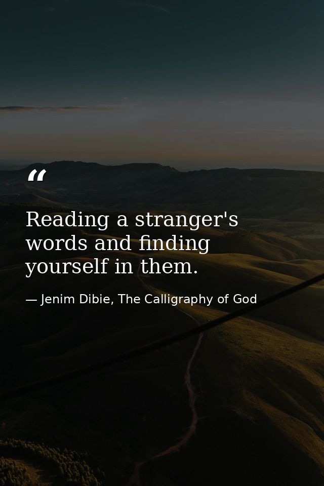 Reading a stranger's words and finding yourself in them. — Jenim Dibie, The Calligraphy of God