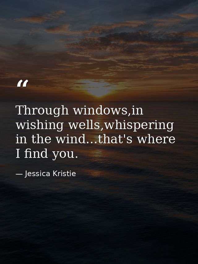 Through windows,in wishing wells,whispering in the wind...that's where I find you. — Jessica Kristie