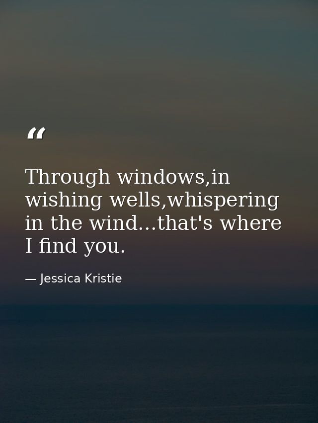 Through windows,in wishing wells,whispering in the wind...that's where I find you. — Jessica Kristie
