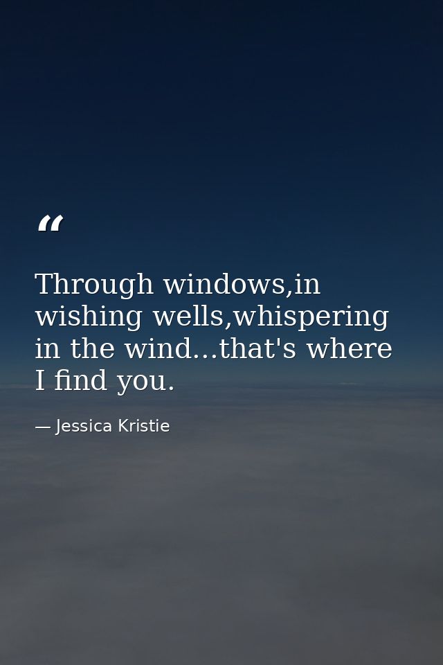 Through windows,in wishing wells,whispering in the wind...that's where I find you. — Jessica Kristie