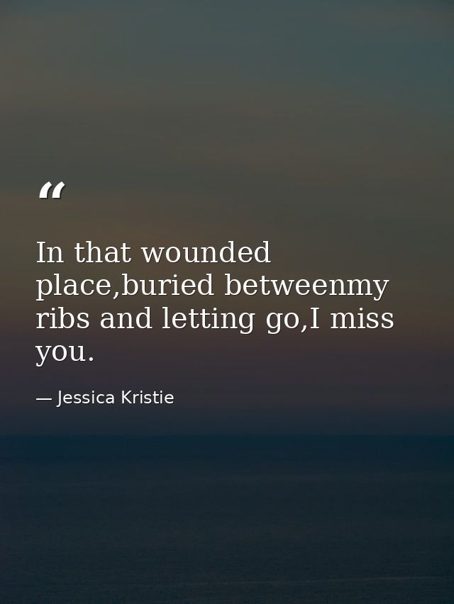 In that wounded place,buried betweenmy ribs and letting go,I miss you. — Jessica Kristie