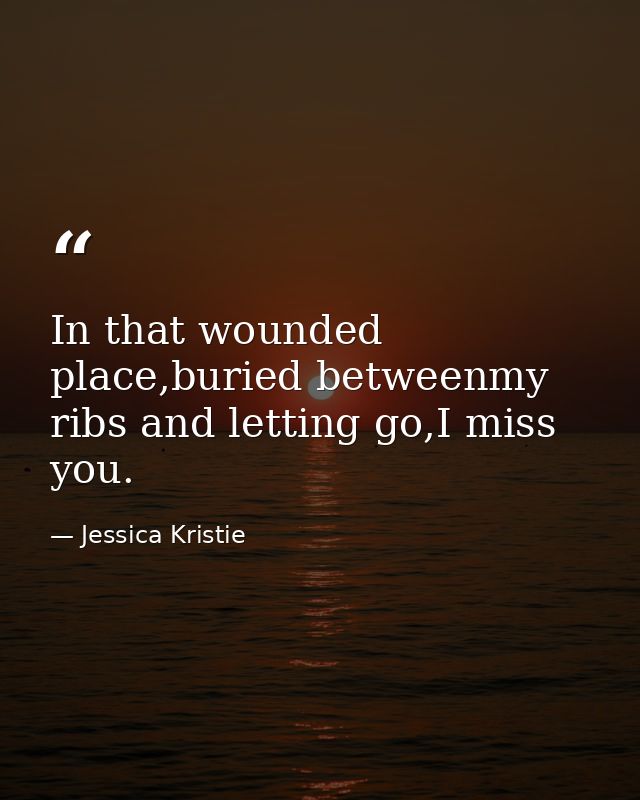 In that wounded place,buried betweenmy ribs and letting go,I miss you. — Jessica Kristie