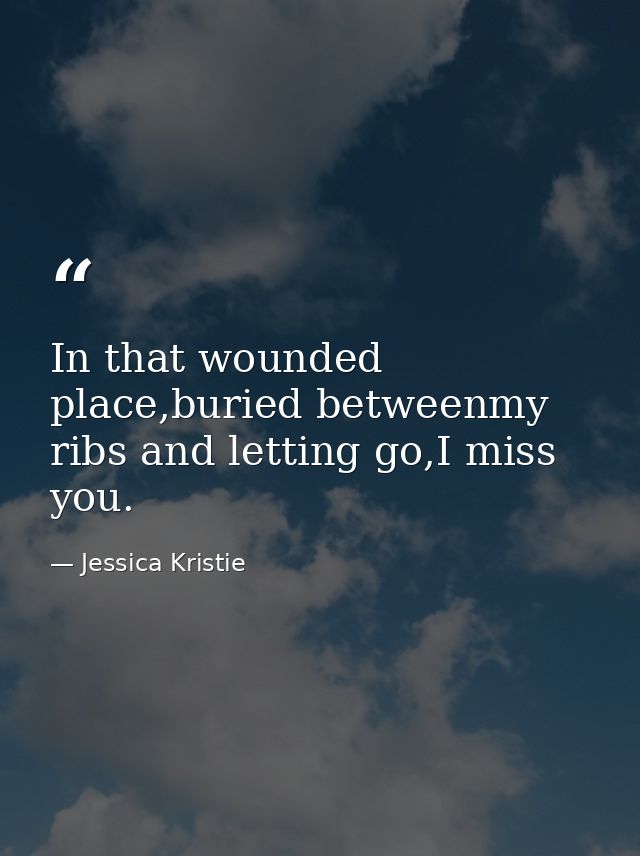 In that wounded place,buried betweenmy ribs and letting go,I miss you. — Jessica Kristie