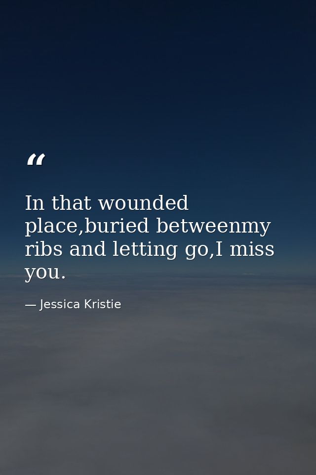 In that wounded place,buried betweenmy ribs and letting go,I miss you. — Jessica Kristie