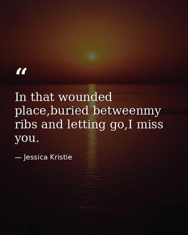 In that wounded place,buried betweenmy ribs and letting go,I miss you. — Jessica Kristie