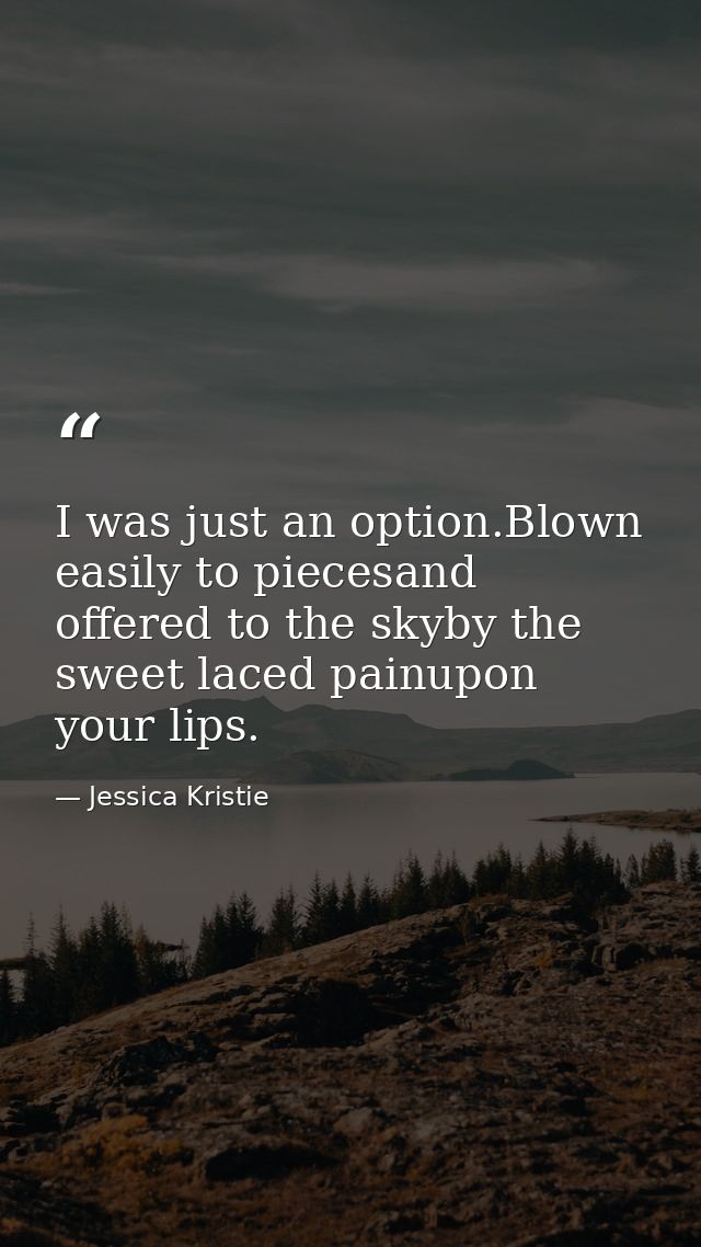 I was just an option.Blown easily to piecesand offered to the skyby the sweet laced painupon your lips. — Jessica Kristie