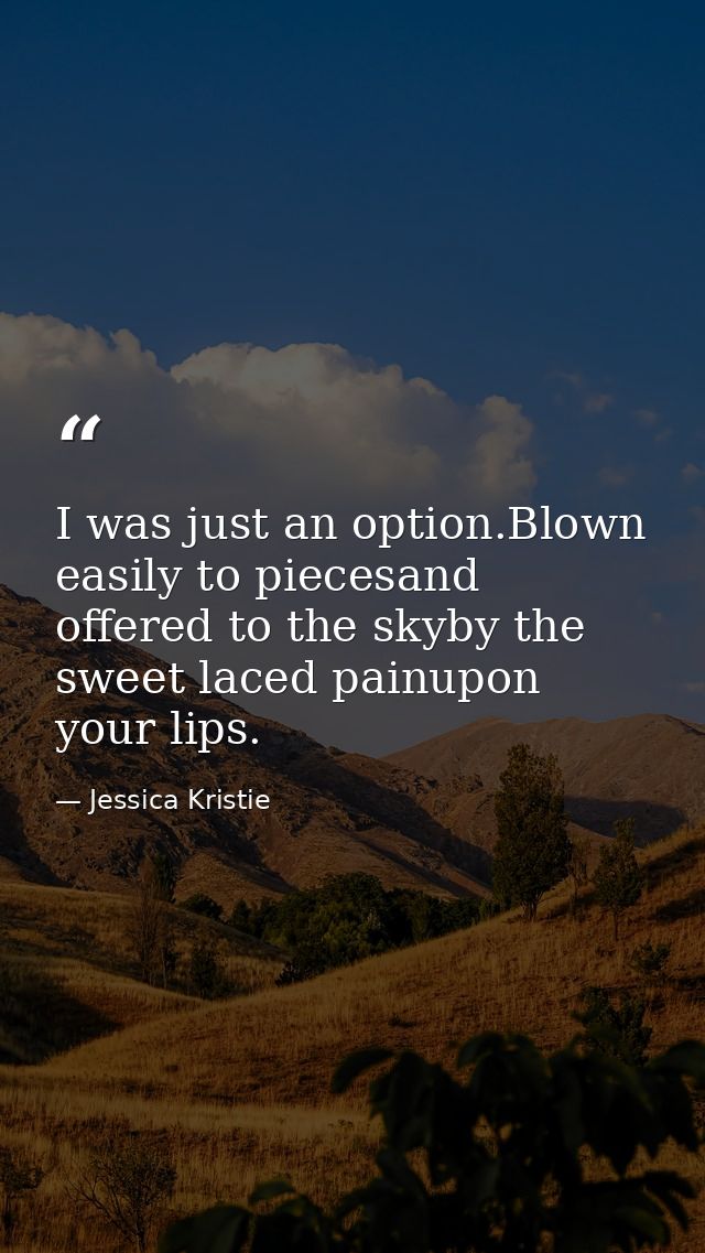I was just an option.Blown easily to piecesand offered to the skyby the sweet laced painupon your lips. — Jessica Kristie