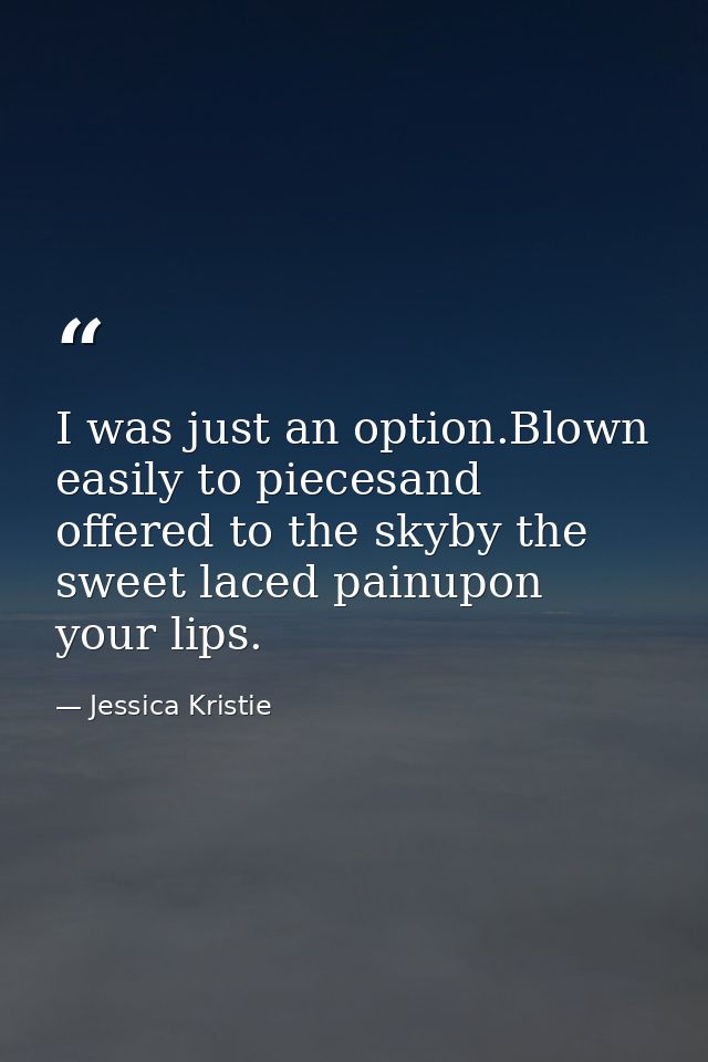 I was just an option.Blown easily to piecesand offered to the skyby the sweet laced painupon your lips. — Jessica Kristie
