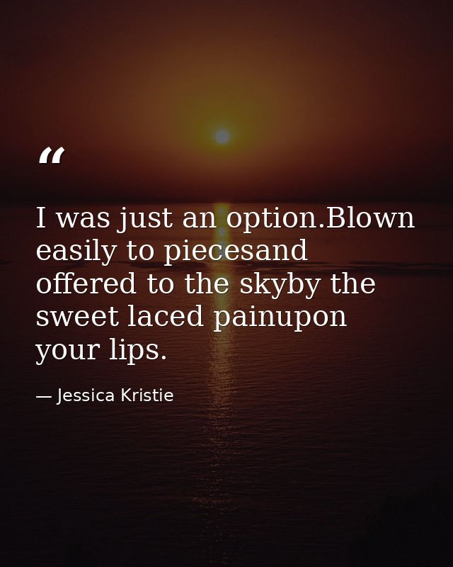 I was just an option.Blown easily to piecesand offered to the skyby the sweet laced painupon your lips. — Jessica Kristie