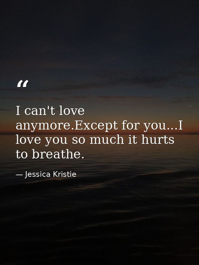 I can't love anymore.Except for you...I love you so much it hurts to breathe. — Jessica Kristie