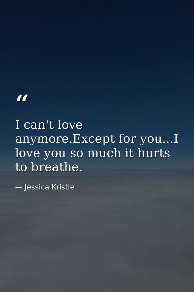 I can't love anymore.Except for you...I love you so much it hurts to breathe. — Jessica Kristie