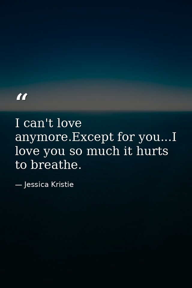 I can't love anymore.Except for you...I love you so much it hurts to breathe. — Jessica Kristie