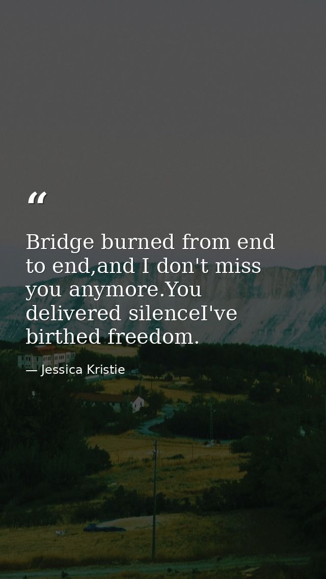Bridge burned from end to end,and I don't miss you anymore.You delivered silenceI've birthed freedom. — Jessica Kristie