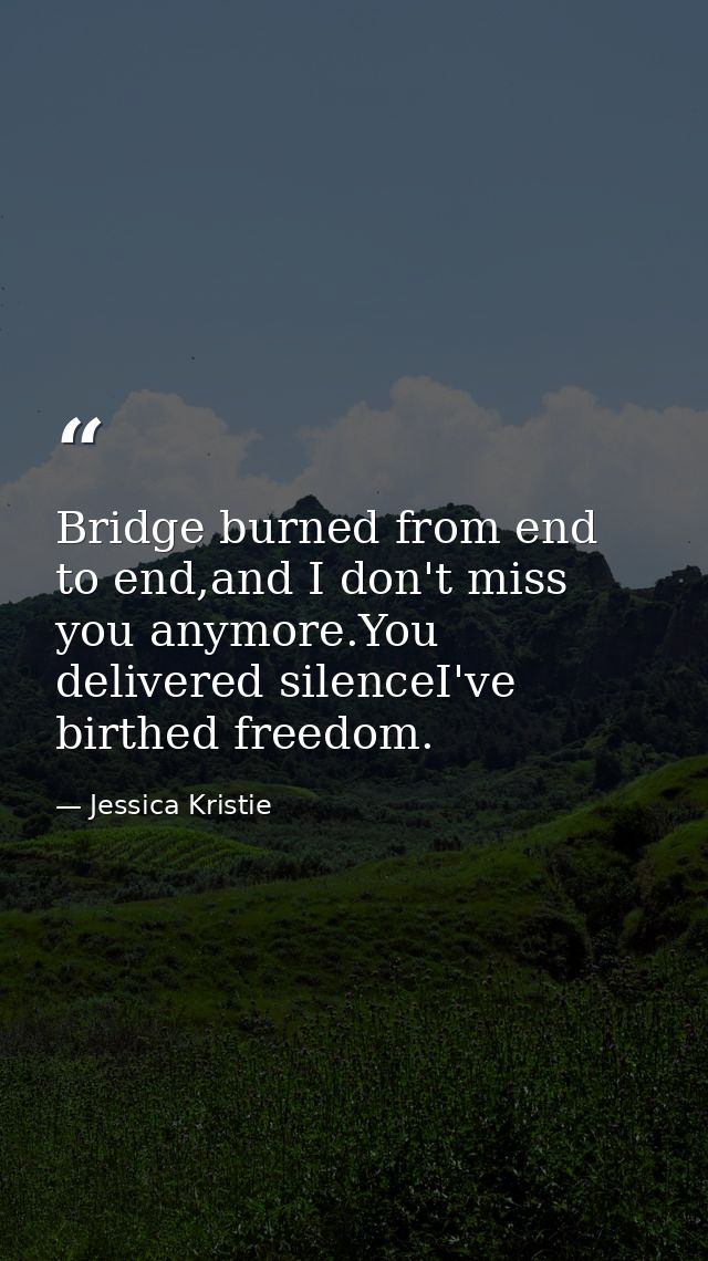 Bridge burned from end to end,and I don't miss you anymore.You delivered silenceI've birthed freedom. — Jessica Kristie