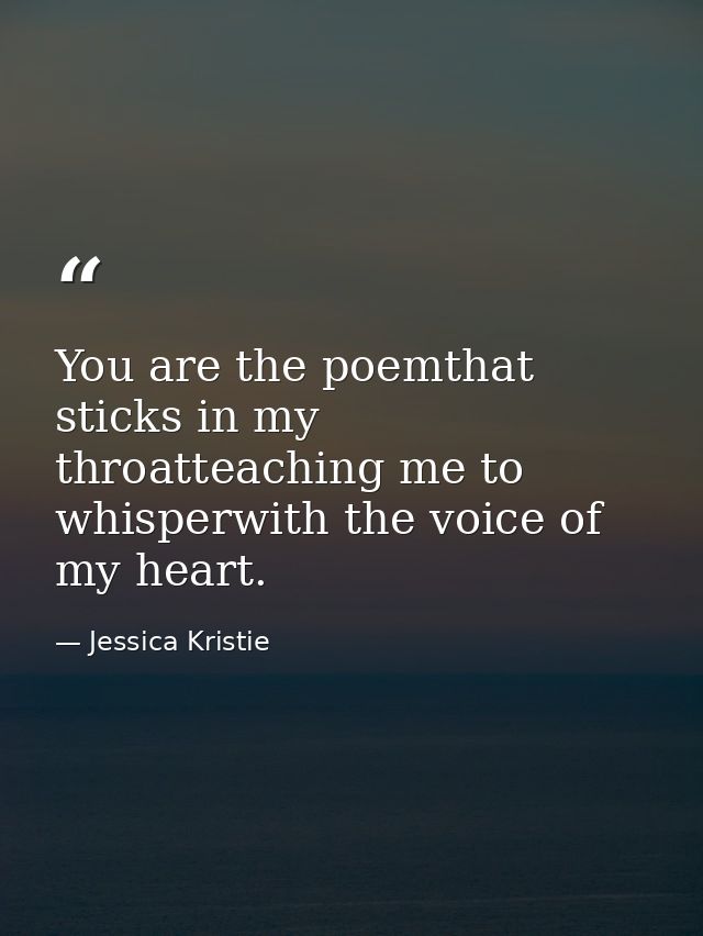You are the poemthat sticks in my throatteaching me to whisperwith the voice of my heart. — Jessica Kristie