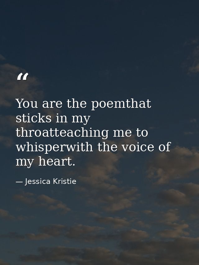 You are the poemthat sticks in my throatteaching me to whisperwith the voice of my heart. — Jessica Kristie