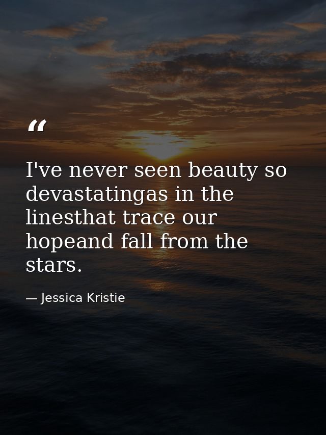 I've never seen beauty so devastatingas in the linesthat trace our hopeand fall from the stars. — Jessica Kristie