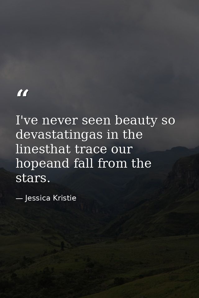 I've never seen beauty so devastatingas in the linesthat trace our hopeand fall from the stars. — Jessica Kristie