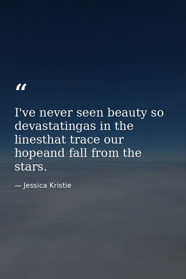 I've never seen beauty so devastatingas in the linesthat trace our hopeand fall from the stars. — Jessica Kristie