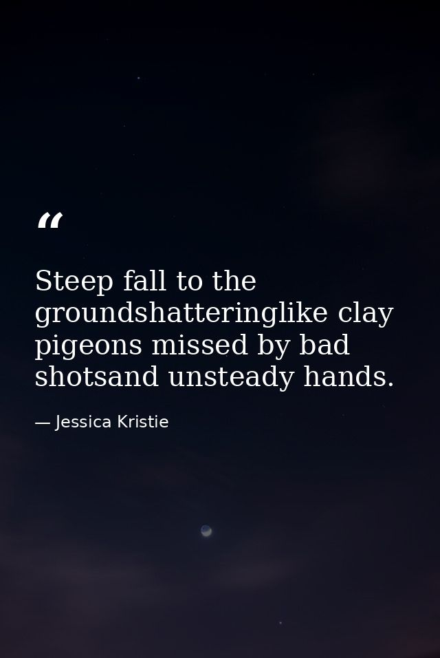Steep fall to the groundshatteringlike clay pigeons missed by bad shotsand unsteady hands. — Jessica Kristie