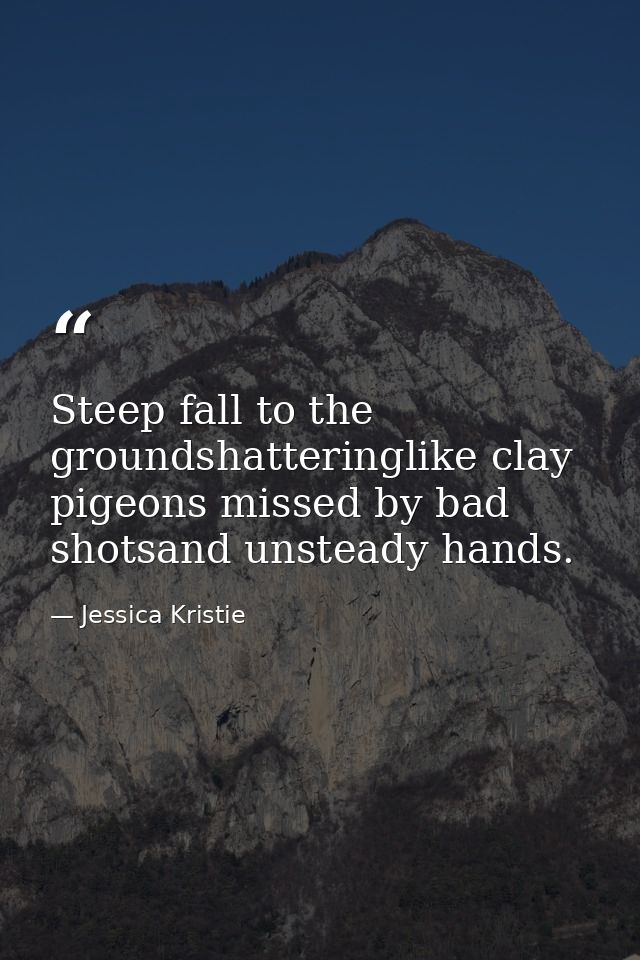 Steep fall to the groundshatteringlike clay pigeons missed by bad shotsand unsteady hands. — Jessica Kristie