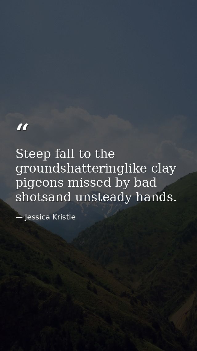 Steep fall to the groundshatteringlike clay pigeons missed by bad shotsand unsteady hands. — Jessica Kristie