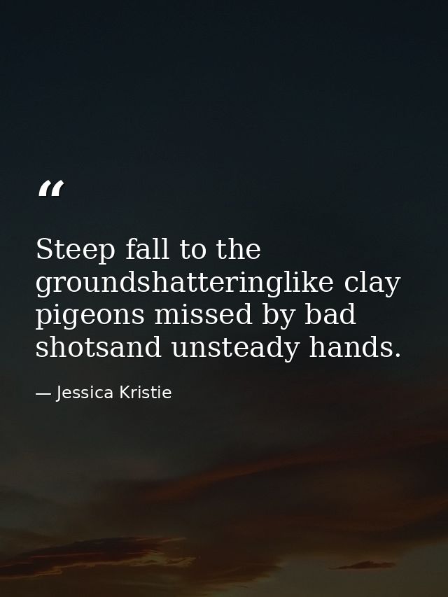 Steep fall to the groundshatteringlike clay pigeons missed by bad shotsand unsteady hands. — Jessica Kristie