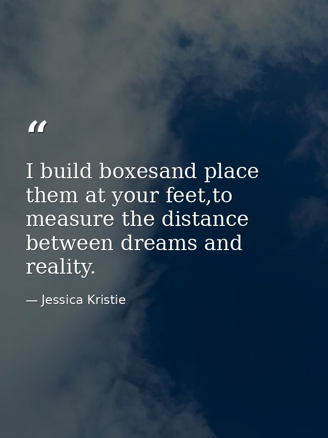 I build boxesand place them at your feet,to measure the distance between dreams and reality. — Jessica Kristie
