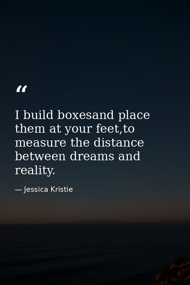 I build boxesand place them at your feet,to measure the distance between dreams and reality. — Jessica Kristie