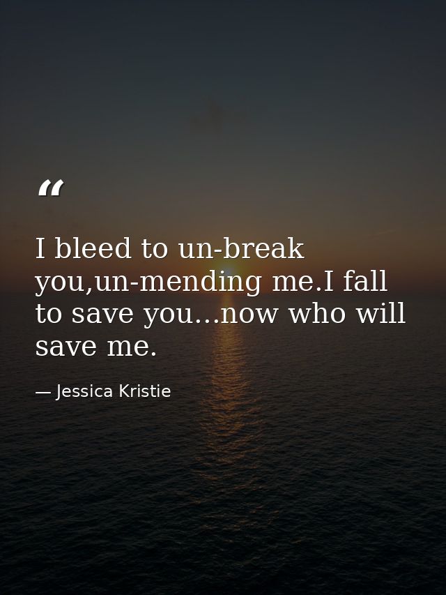 I bleed to un-break you,un-mending me.I fall to save you...now who will save me. — Jessica Kristie