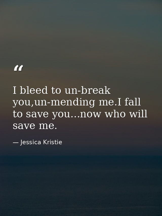 I bleed to un-break you,un-mending me.I fall to save you...now who will save me. — Jessica Kristie