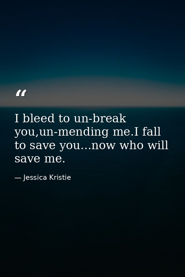 I bleed to un-break you,un-mending me.I fall to save you...now who will save me. — Jessica Kristie