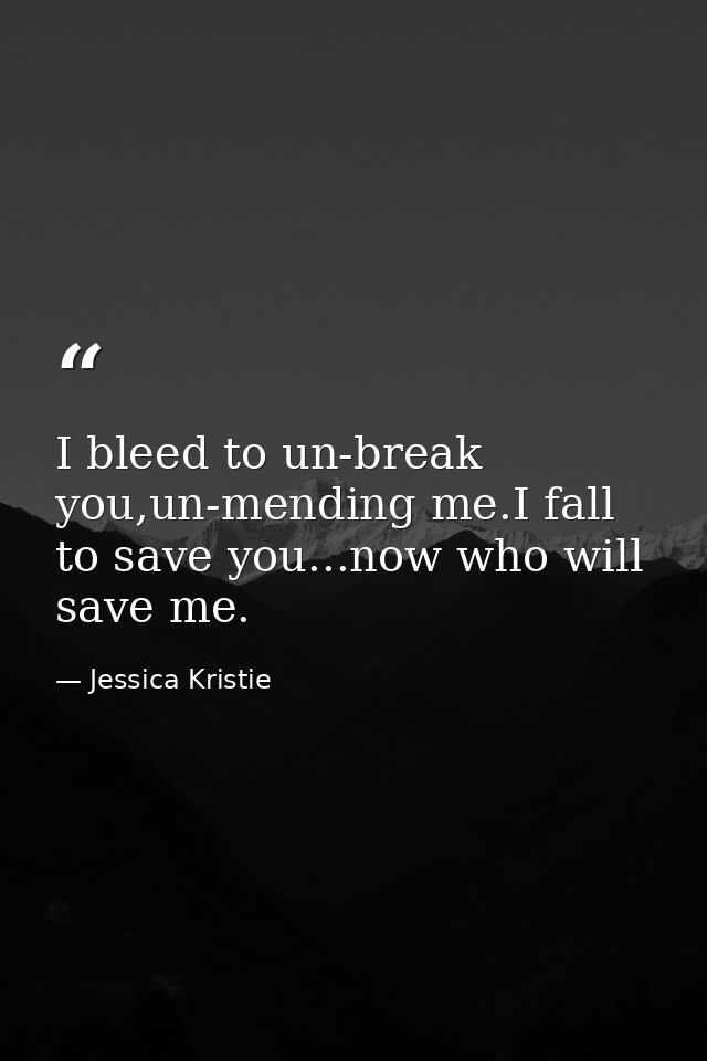 I bleed to un-break you,un-mending me.I fall to save you...now who will save me. — Jessica Kristie