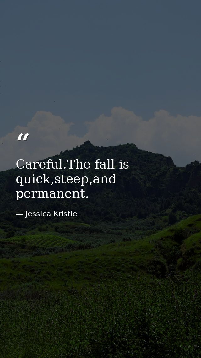 Careful.The fall is quick,steep,and permanent. — Jessica Kristie