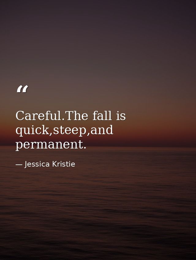 Careful.The fall is quick,steep,and permanent. — Jessica Kristie