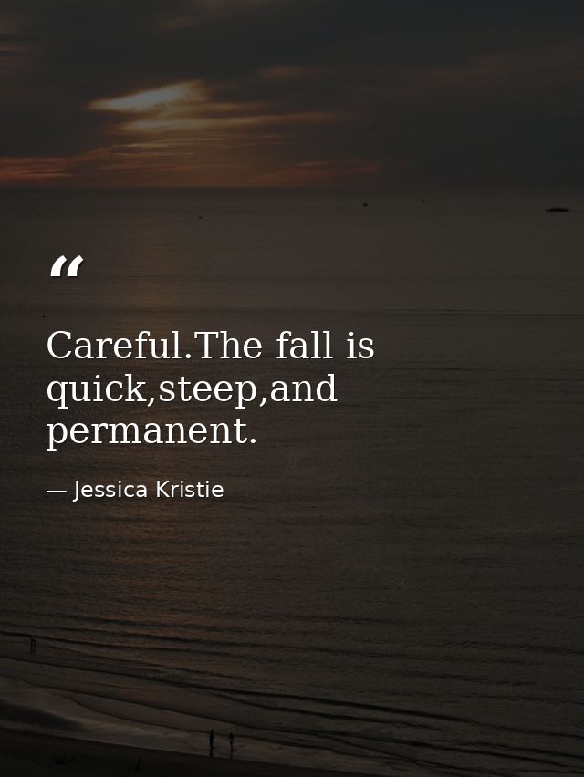 Careful.The fall is quick,steep,and permanent. — Jessica Kristie
