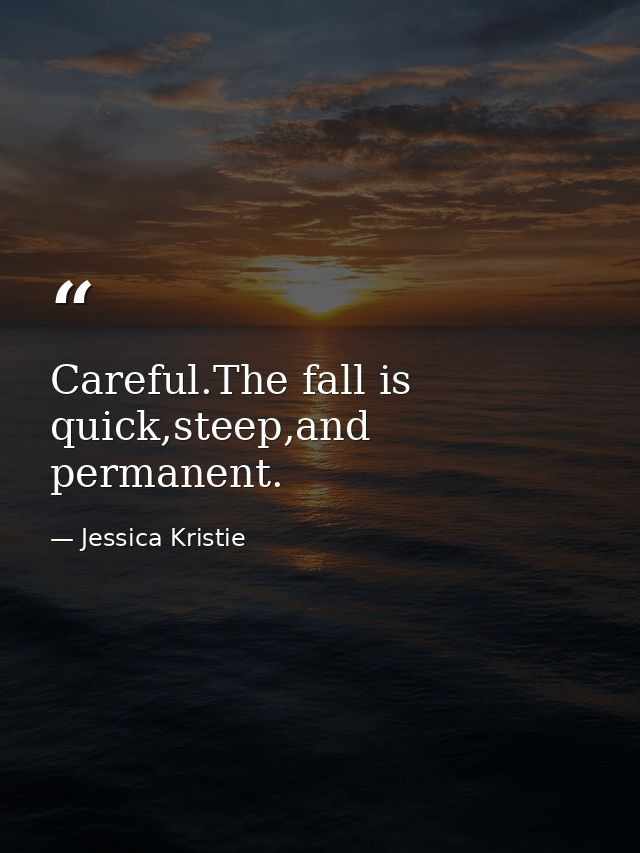 Careful.The fall is quick,steep,and permanent. — Jessica Kristie