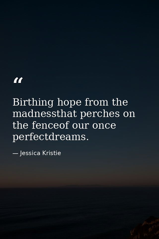 Birthing hope from the madnessthat perches on the fenceof our once perfectdreams. — Jessica Kristie