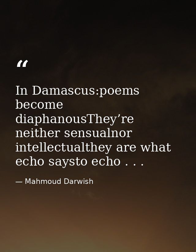 In Damascus:poems become diaphanousThey’re neither sensualnor intellectualthey are what echo saysto echo . . . — Mahmoud Darwish