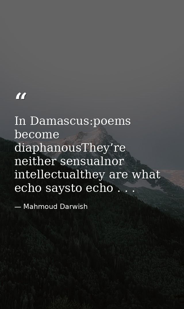 In Damascus:poems become diaphanousThey’re neither sensualnor intellectualthey are what echo saysto echo . . . — Mahmoud Darwish