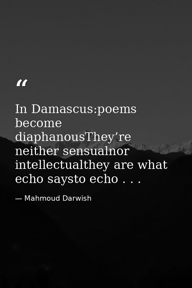 In Damascus:poems become diaphanousThey’re neither sensualnor intellectualthey are what echo saysto echo . . . — Mahmoud Darwish
