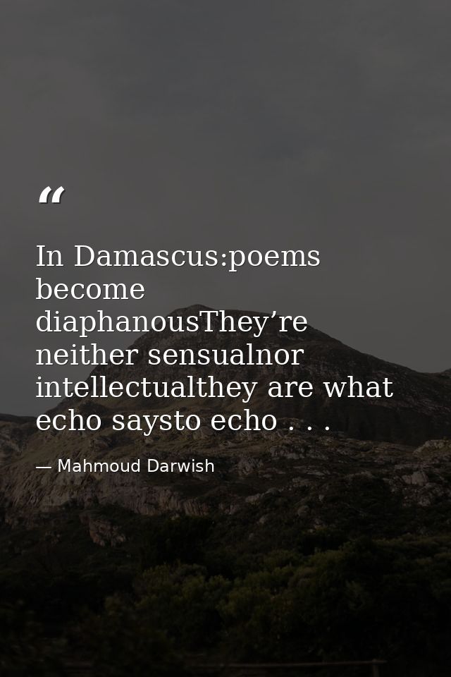 In Damascus:poems become diaphanousThey’re neither sensualnor intellectualthey are what echo saysto echo . . . — Mahmoud Darwish