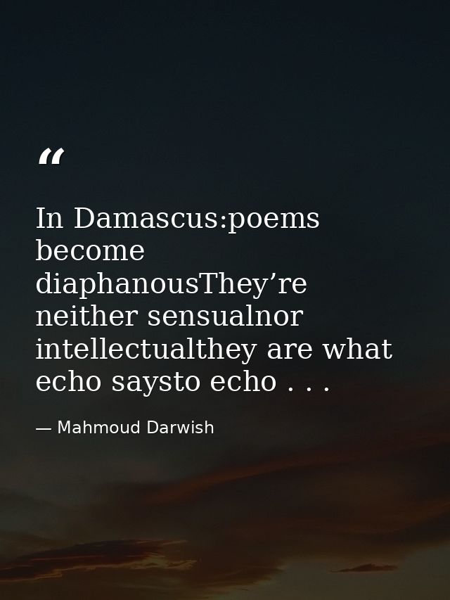 In Damascus:poems become diaphanousThey’re neither sensualnor intellectualthey are what echo saysto echo . . . — Mahmoud Darwish