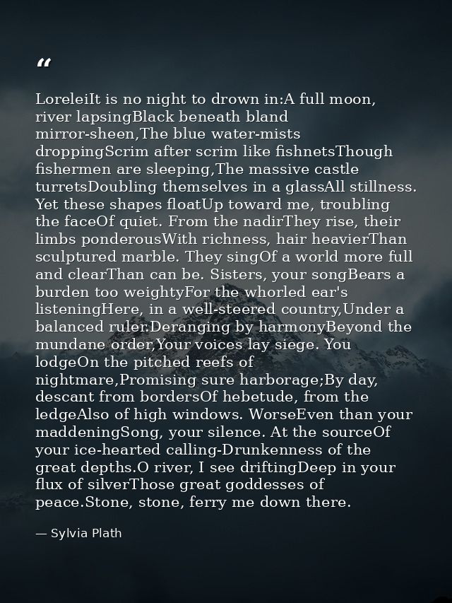 LoreleiIt is no night to drown in:A full moon, river lapsingBlack beneath bland mirror-sheen,The blue water-mists droppi — Sylvia Plath